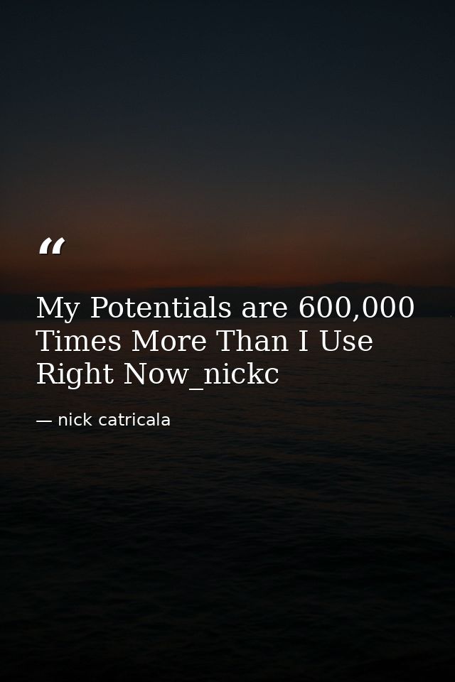 My Potentials are 600,000 Times More Than I Use Right Now_nickc — nick catricala
