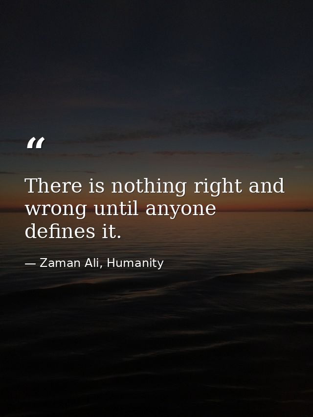 There is nothing right and wrong until anyone defines it. — Zaman Ali, Humanity