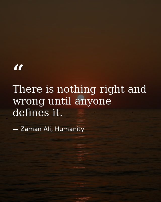 There is nothing right and wrong until anyone defines it. — Zaman Ali, Humanity