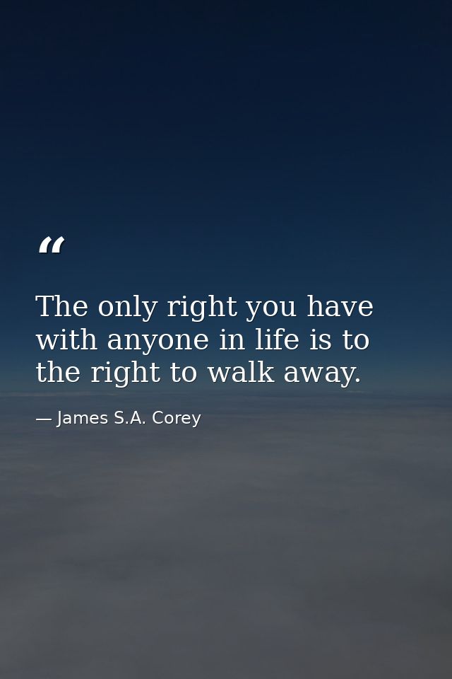 The only right you have with anyone in life is to the right to walk away. — James S.A. Corey