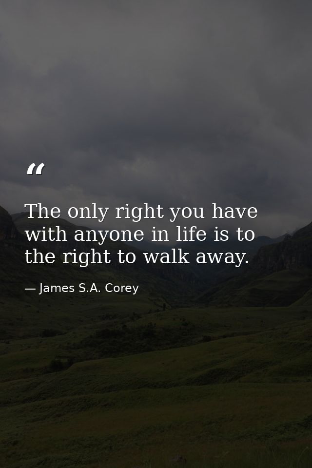 The only right you have with anyone in life is to the right to walk away. — James S.A. Corey