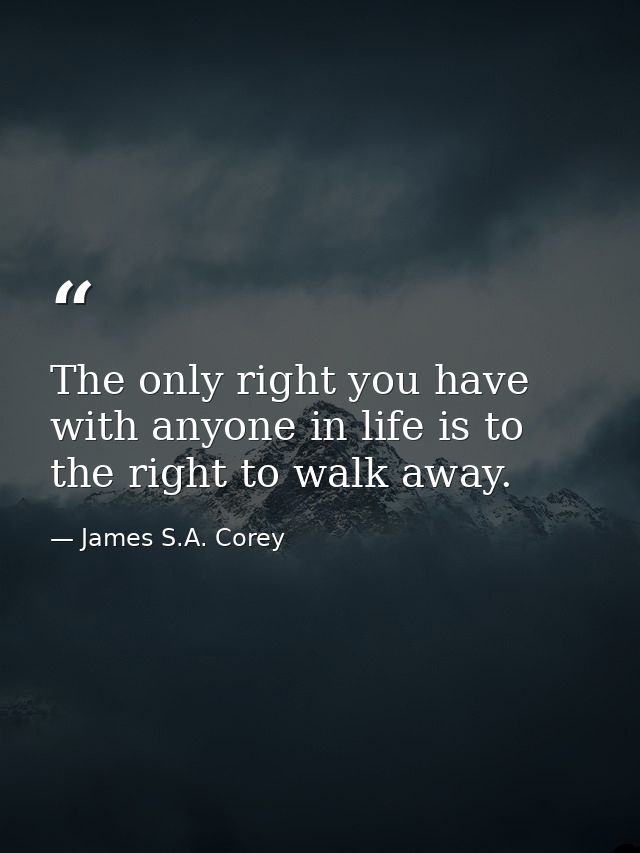 The only right you have with anyone in life is to the right to walk away. — James S.A. Corey