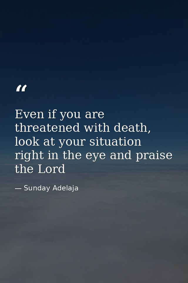 Even if you are threatened with death, look at your situation right in the eye and praise the Lord — Sunday Adelaja