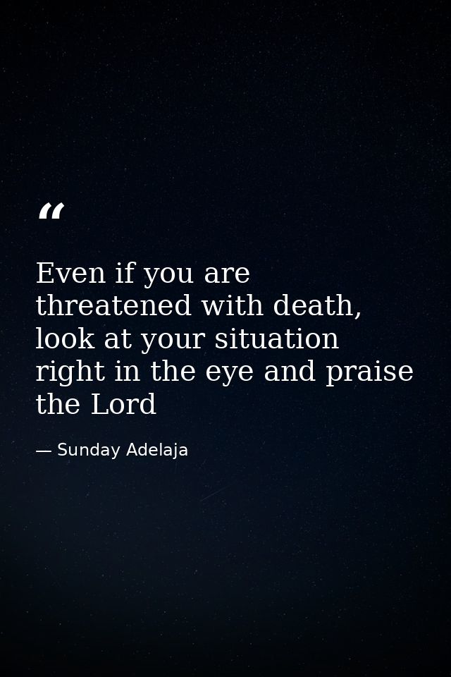 Even if you are threatened with death, look at your situation right in the eye and praise the Lord — Sunday Adelaja