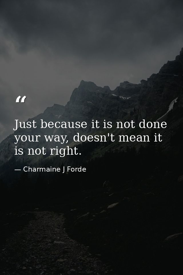 Just because it is not done your way, doesn't mean it is not right. — Charmaine J Forde