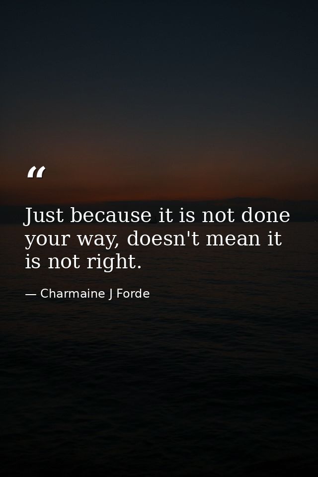 Just because it is not done your way, doesn't mean it is not right. — Charmaine J Forde