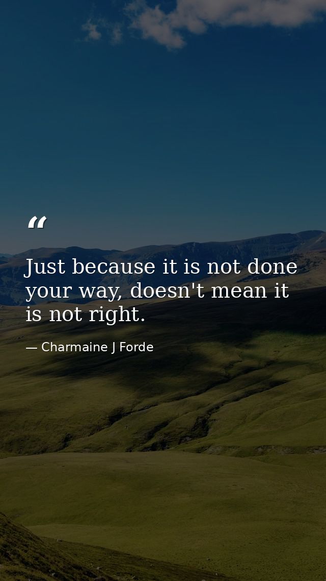 Just because it is not done your way, doesn't mean it is not right. — Charmaine J Forde