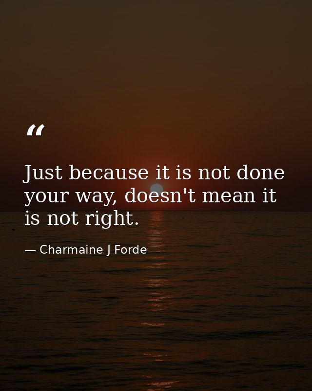 Just because it is not done your way, doesn't mean it is not right. — Charmaine J Forde