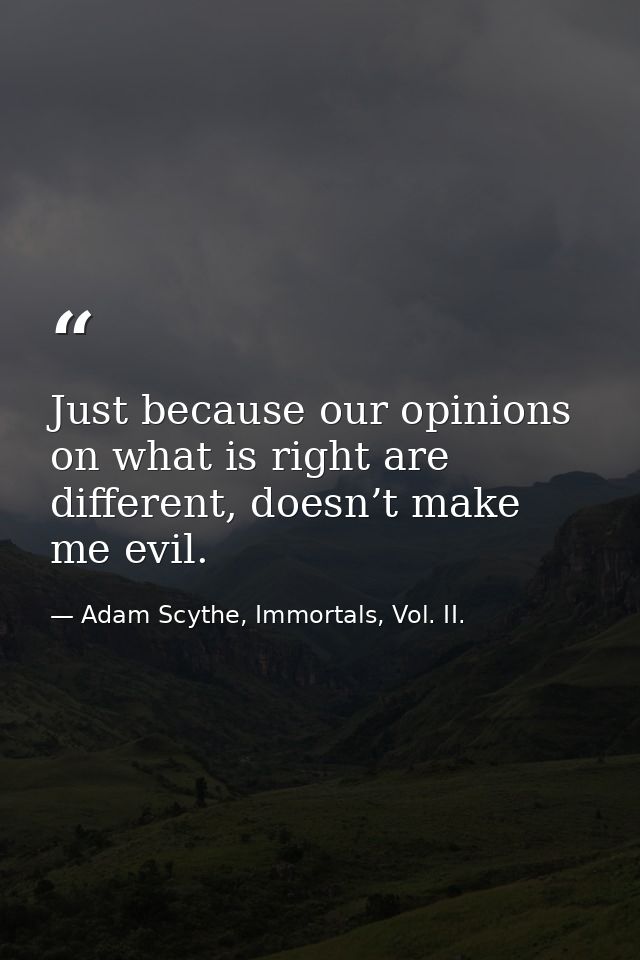 Just because our opinions on what is right are different, doesn’t make me evil. — Adam Scythe, Immortals, Vol. II.