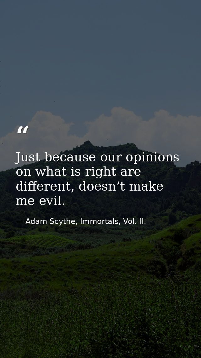 Just because our opinions on what is right are different, doesn’t make me evil. — Adam Scythe, Immortals, Vol. II.