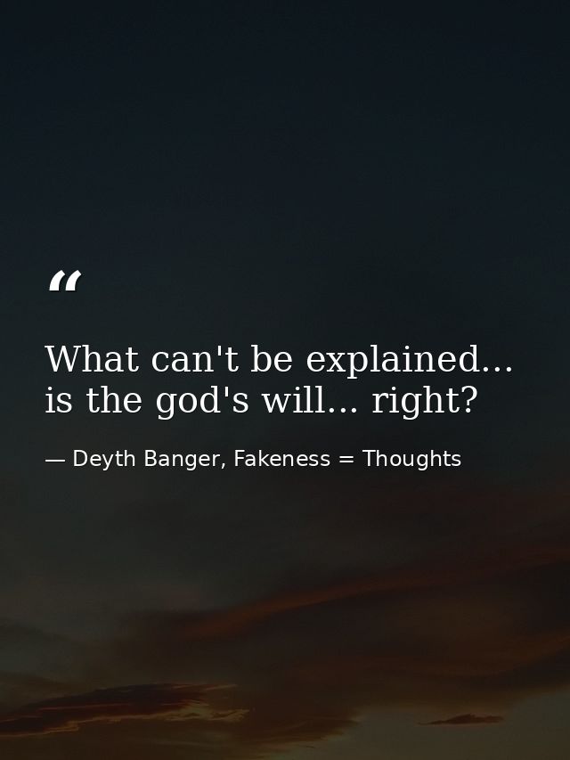 What can't be explained... is the god's will... right? — Deyth Banger, Fakeness = Thoughts