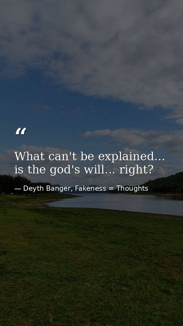 What can't be explained... is the god's will... right? — Deyth Banger, Fakeness = Thoughts