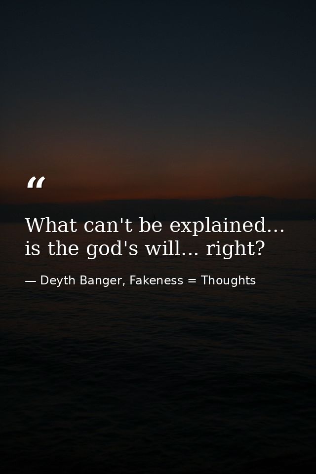 What can't be explained... is the god's will... right? — Deyth Banger, Fakeness = Thoughts
