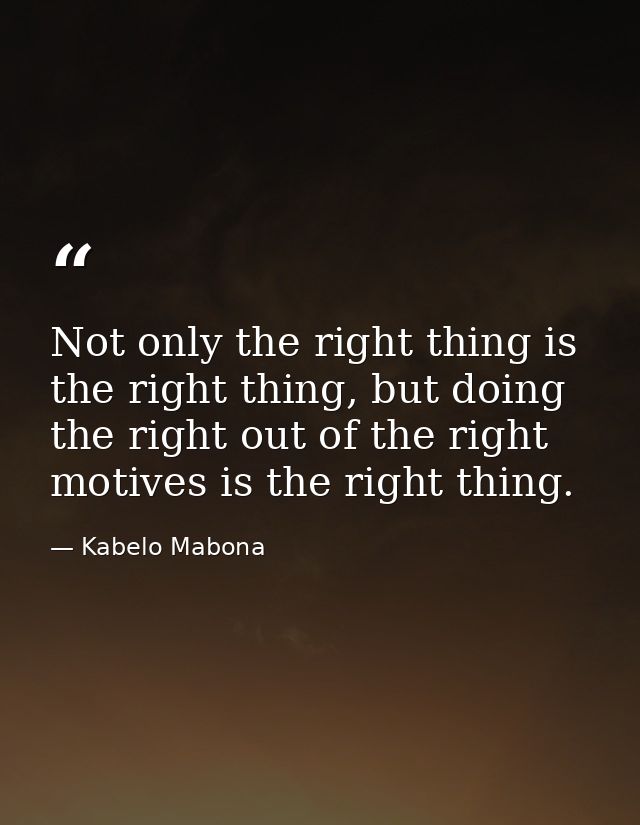Not only the right thing is the right thing, but doing the right out of the right motives is the right thing. — Kabelo Mabona