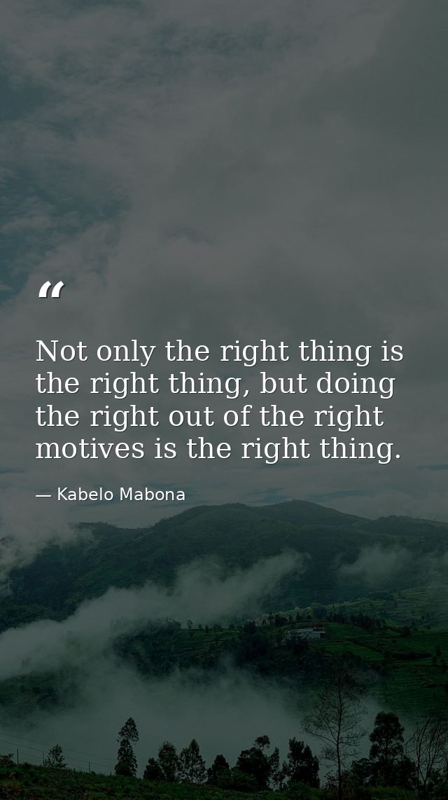 Not only the right thing is the right thing, but doing the right out of the right motives is the right thing. — Kabelo Mabona