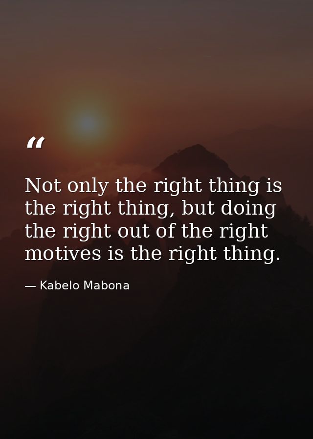 Not only the right thing is the right thing, but doing the right out of the right motives is the right thing. — Kabelo Mabona