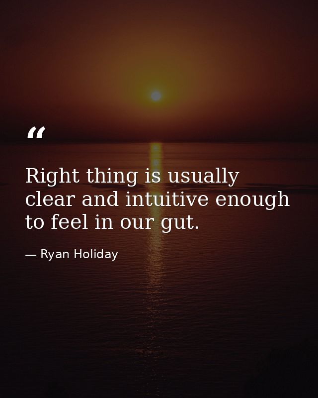 Right thing is usually clear and intuitive enough to feel in our gut. — Ryan Holiday
