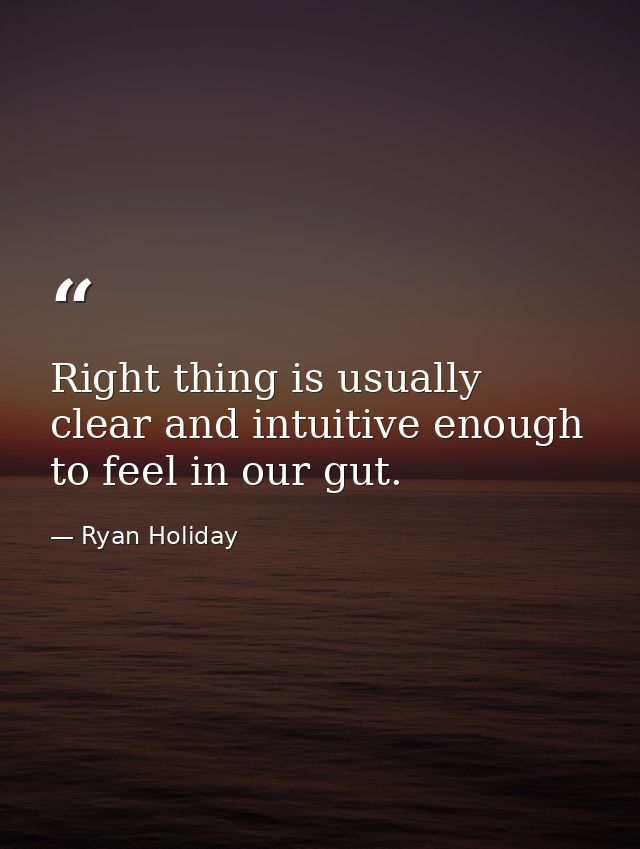 Right thing is usually clear and intuitive enough to feel in our gut. — Ryan Holiday
