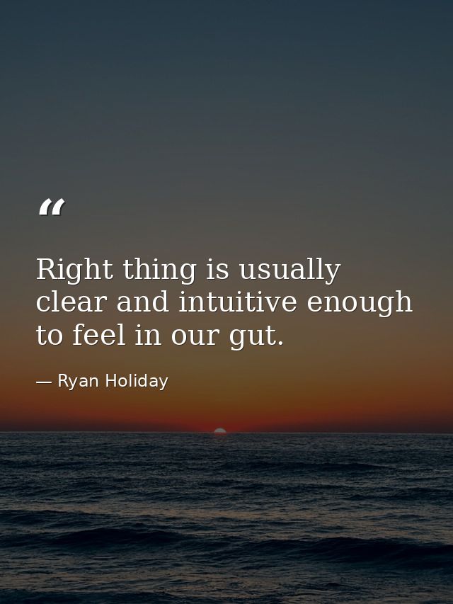 Right thing is usually clear and intuitive enough to feel in our gut. — Ryan Holiday