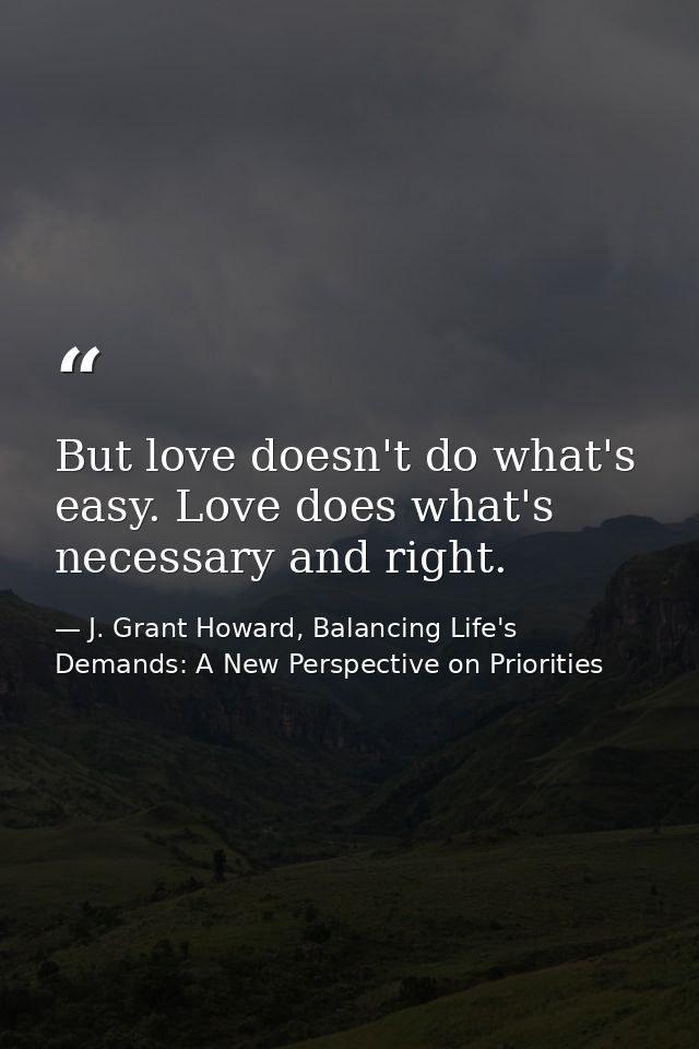 But love doesn't do what's easy. Love does what's necessary and right. — J. Grant Howard, Balancing Life's Demands: A New Perspective on Priorities