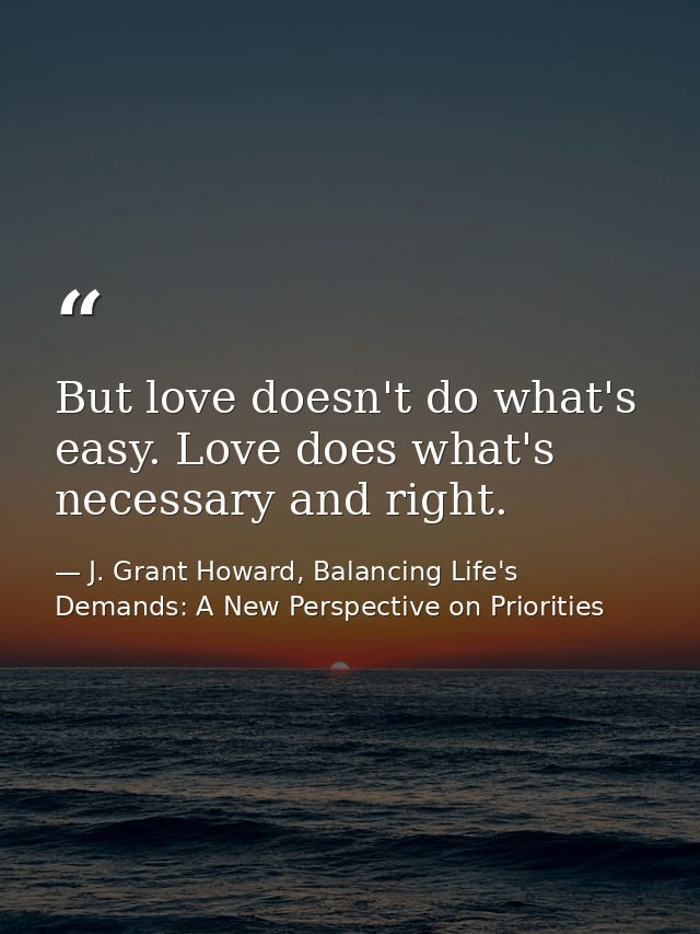 But love doesn't do what's easy. Love does what's necessary and right. — J. Grant Howard, Balancing Life's Demands: A New Perspective on Priorities