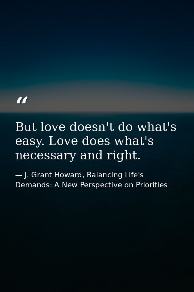 But love doesn't do what's easy. Love does what's necessary and right. — J. Grant Howard, Balancing Life's Demands: A New Perspective on Priorities
