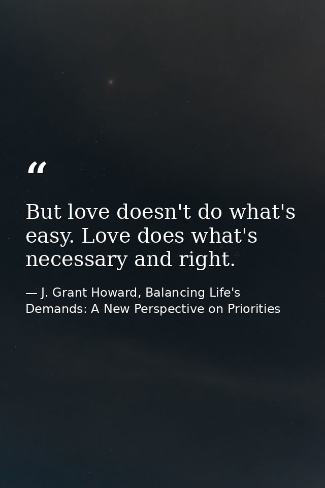 But love doesn't do what's easy. Love does what's necessary and right. — J. Grant Howard, Balancing Life's Demands: A New Perspective on Priorities