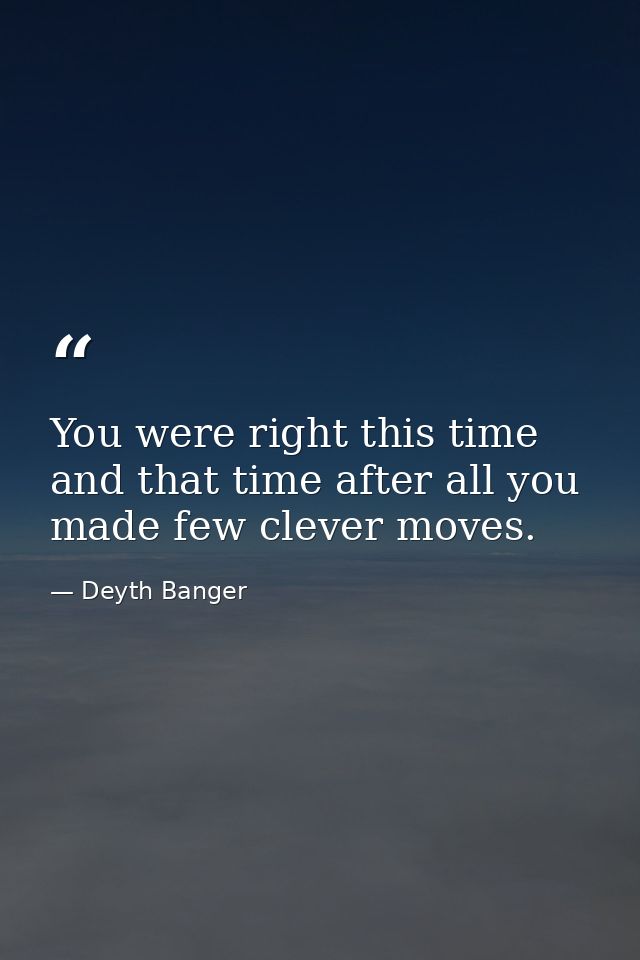 You were right this time and that time after all you made few clever moves. — Deyth Banger