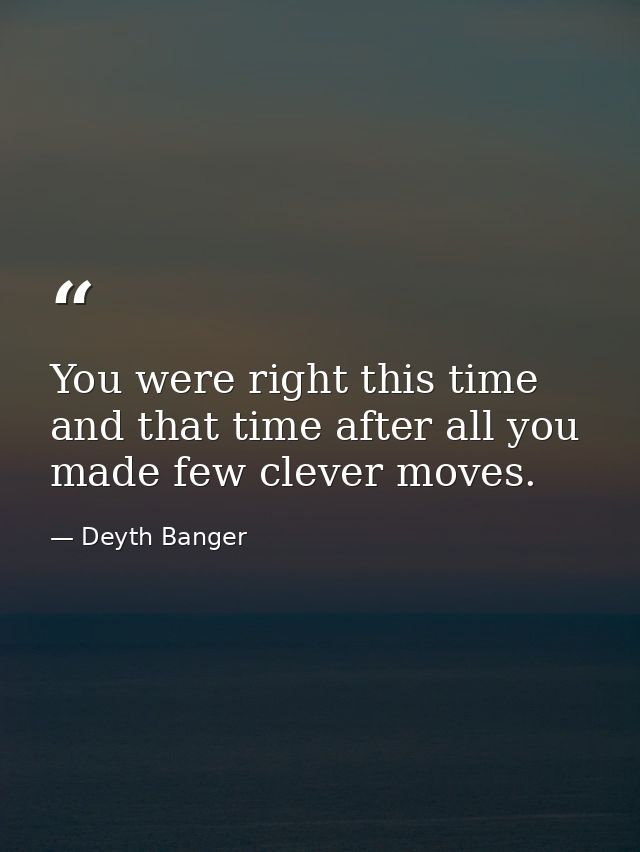 You were right this time and that time after all you made few clever moves. — Deyth Banger