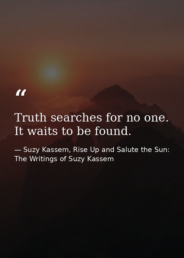 Truth searches for no one. It waits to be found. — Suzy Kassem, Rise Up and Salute the Sun: The Writings of Suzy Kassem