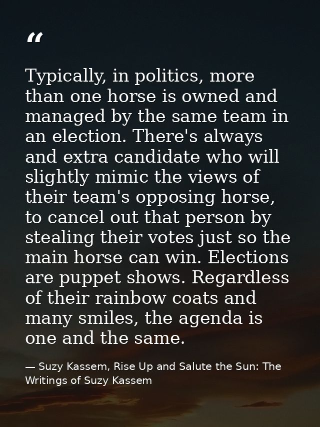 Typically, in politics, more than one horse is owned and managed by the same team in an election. There's always and ext — Suzy Kassem, Rise Up and Salute the Sun: The Writings of Suzy Kassem