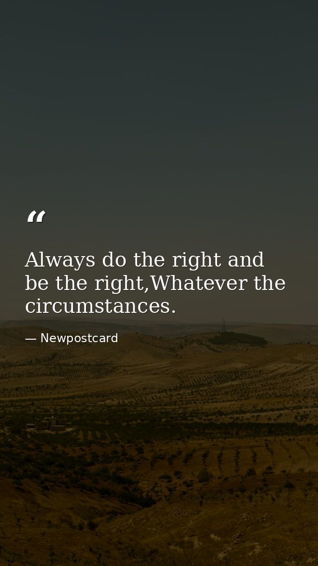 Always do the right and be the right,Whatever the circumstances. — Newpostcard