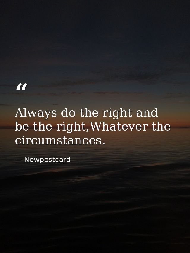 Always do the right and be the right,Whatever the circumstances. — Newpostcard