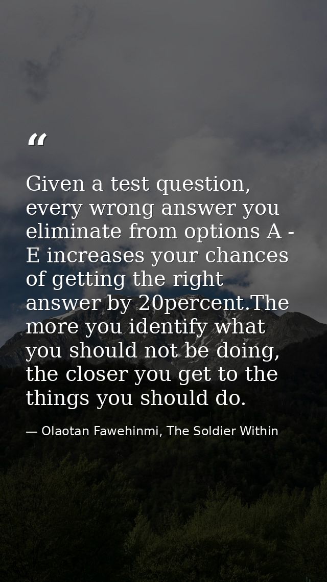 Given a test question, every wrong answer you eliminate from options A - E increases your chances of getting the right a — Olaotan Fawehinmi, The Soldier Within