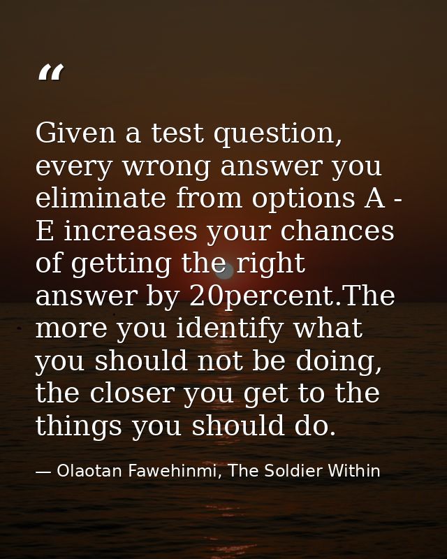 Given a test question, every wrong answer you eliminate from options A - E increases your chances of getting the right a — Olaotan Fawehinmi, The Soldier Within