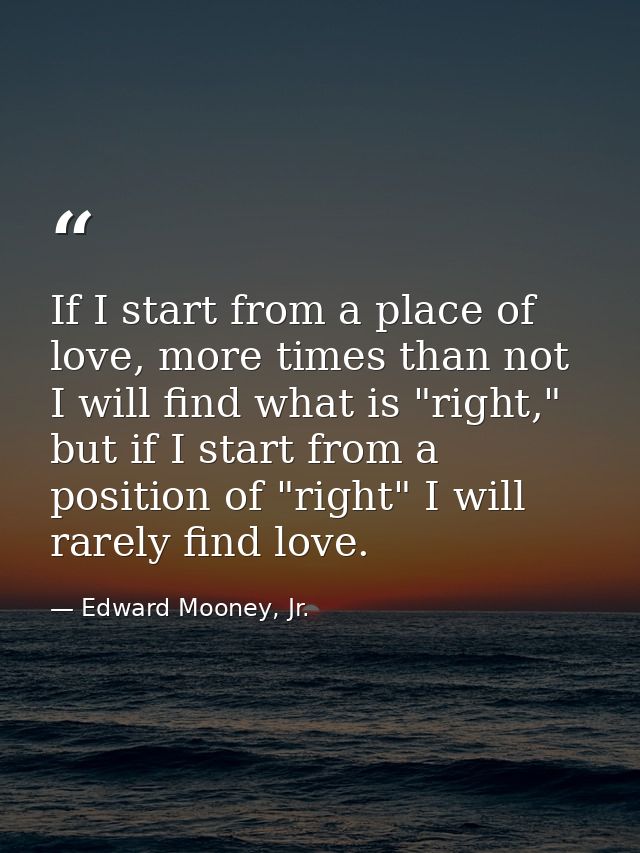 If I start from a place of love, more times than not I will find what is "right," but if I start from a position of "rig — Edward Mooney, Jr.