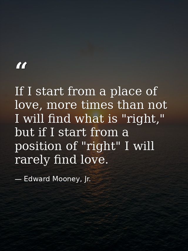 If I start from a place of love, more times than not I will find what is "right," but if I start from a position of "rig — Edward Mooney, Jr.