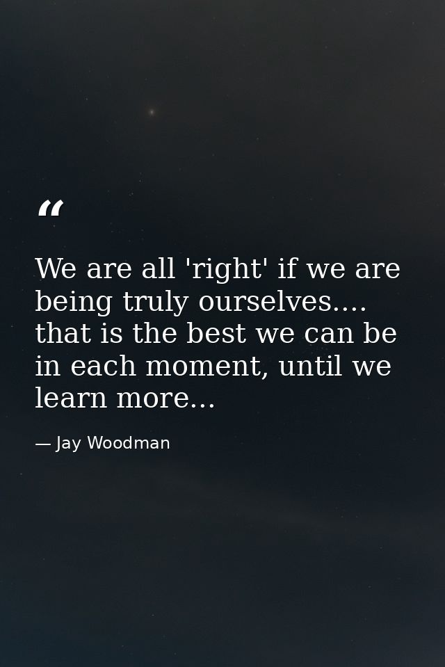 We are all 'right' if we are being truly ourselves.... that is the best we can be in each moment, until we learn more... — Jay Woodman