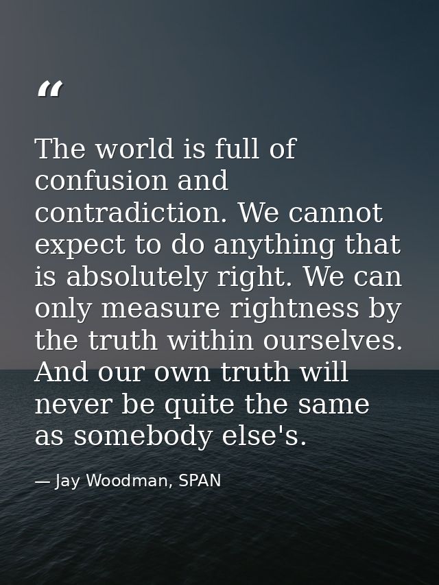 The world is full of confusion and contradiction. We cannot expect to do anything that is absolutely right. We can only  — Jay Woodman, SPAN