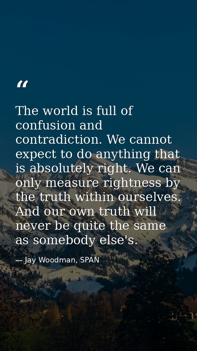 The world is full of confusion and contradiction. We cannot expect to do anything that is absolutely right. We can only  — Jay Woodman, SPAN