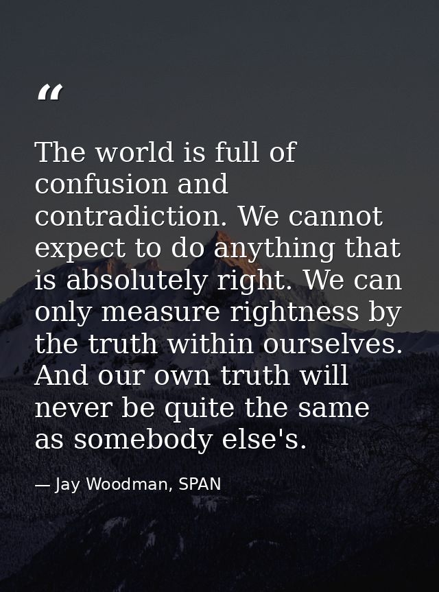 The world is full of confusion and contradiction. We cannot expect to do anything that is absolutely right. We can only  — Jay Woodman, SPAN
