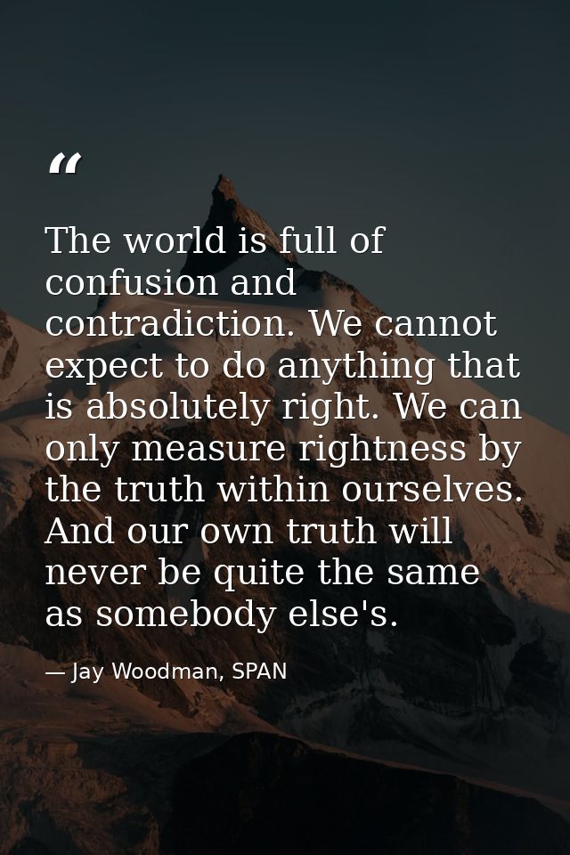 The world is full of confusion and contradiction. We cannot expect to do anything that is absolutely right. We can only  — Jay Woodman, SPAN
