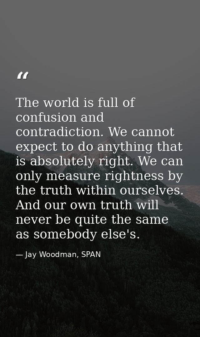 The world is full of confusion and contradiction. We cannot expect to do anything that is absolutely right. We can only  — Jay Woodman, SPAN