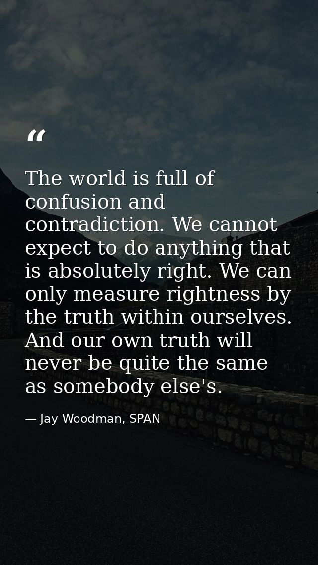 The world is full of confusion and contradiction. We cannot expect to do anything that is absolutely right. We can only  — Jay Woodman, SPAN