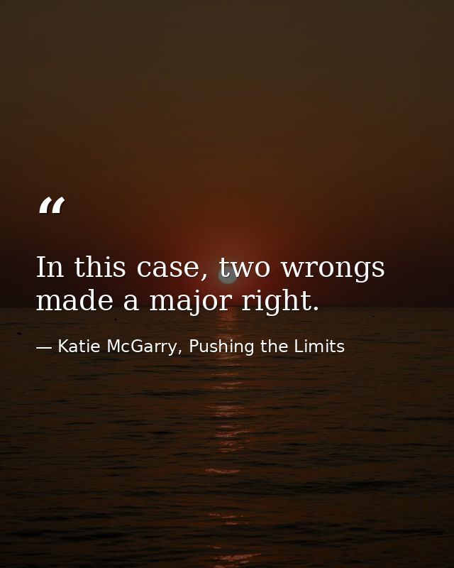 In this case, two wrongs made a major right. — Katie McGarry, Pushing the Limits