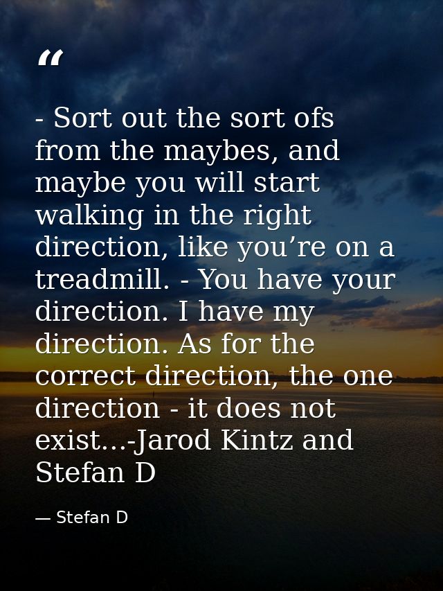 - Sort out the sort ofs from the maybes, and maybe you will start walking in the right direction, like you’re on a tread — Stefan D