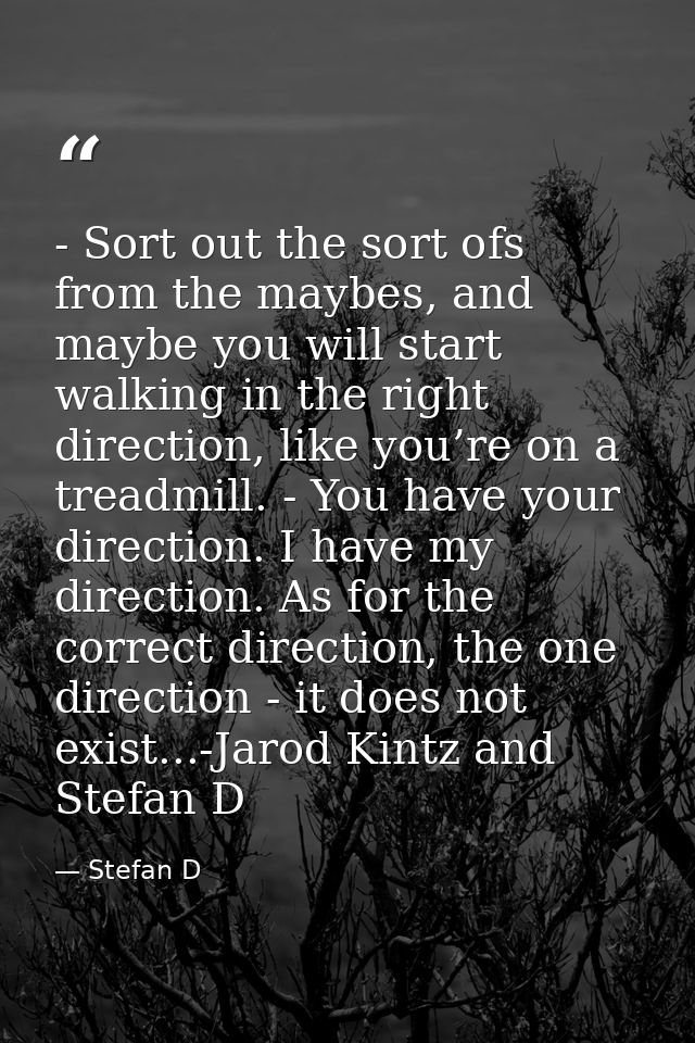 - Sort out the sort ofs from the maybes, and maybe you will start walking in the right direction, like you’re on a tread — Stefan D
