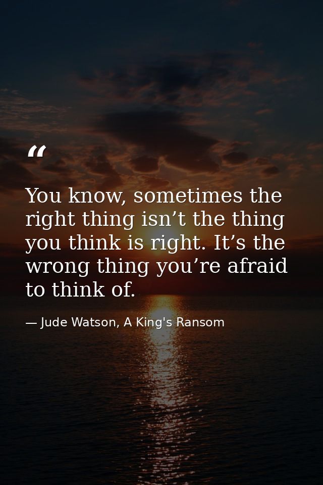 You know, sometimes the right thing isn’t the thing you think is right. It’s the wrong thing you’re afraid to think of. — Jude Watson, A King's Ransom