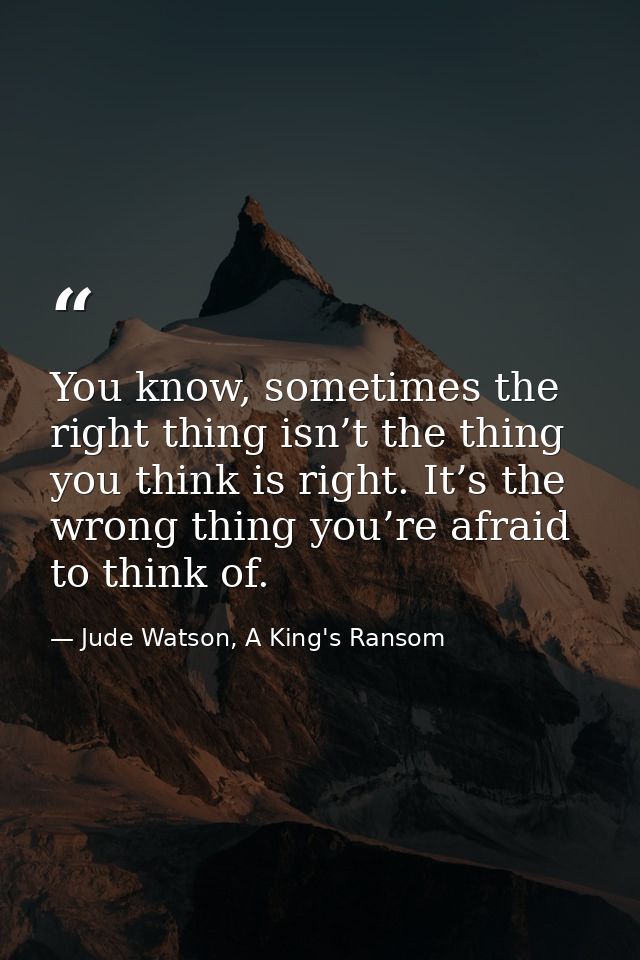 You know, sometimes the right thing isn’t the thing you think is right. It’s the wrong thing you’re afraid to think of. — Jude Watson, A King's Ransom