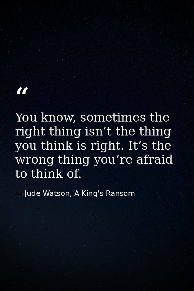 You know, sometimes the right thing isn’t the thing you think is right. It’s the wrong thing you’re afraid to think of. — Jude Watson, A King's Ransom